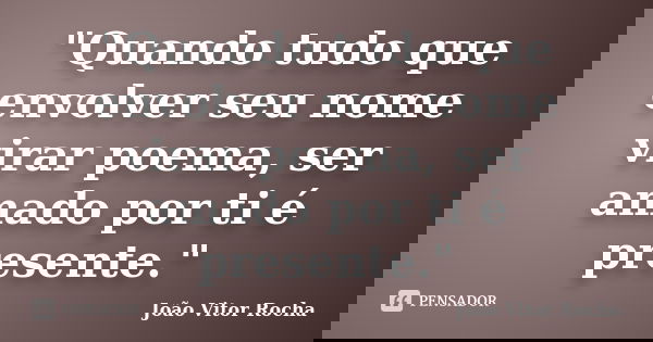 "Quando tudo que envolver seu nome virar poema, ser amado por ti é presente."... Frase de João Vitor Rocha.