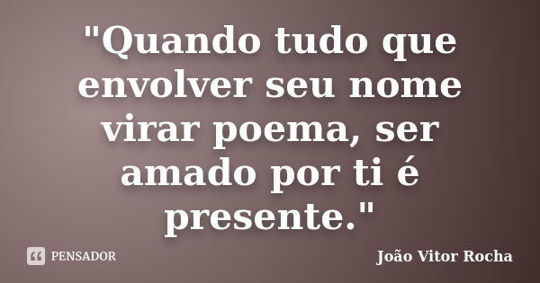 "Quando tudo que envolver seu nome virar poema, ser amado por ti é presente."... Frase de João Vitor Rocha.