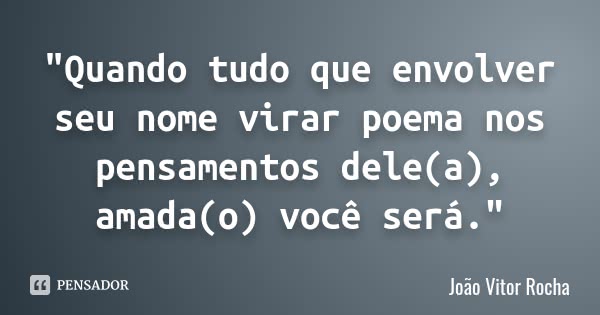 "Quando tudo que envolver seu nome virar poema nos pensamentos dele(a), amada(o) você será."... Frase de João Vitor Rocha.