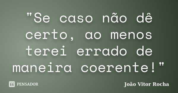 "Se caso não dê certo, ao menos terei errado de maneira coerente!"... Frase de João Vitor Rocha.