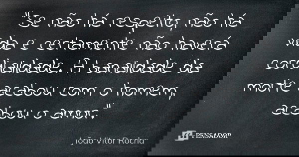 "Se não há respeito, não há vida e certamente não haverá cordialidade. A banalidade da morte acabou com o homem, acabou o amor."... Frase de João Vitor Rocha.