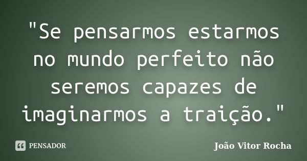 "Se pensarmos estarmos no mundo perfeito não seremos capazes de imaginarmos a traição."... Frase de João Vitor Rocha.