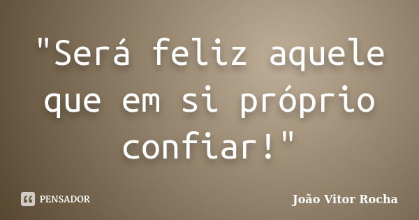 "Será feliz aquele que em si próprio confiar!"... Frase de João Vitor Rocha.