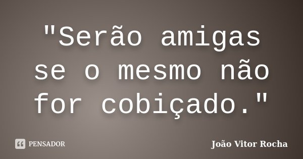 "Serão amigas se o mesmo não for cobiçado."... Frase de João Vitor Rocha.