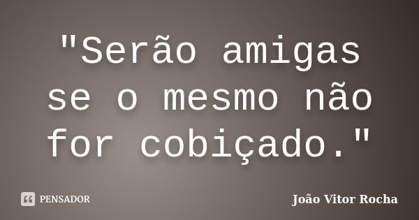 "Serão amigas se o mesmo não for cobiçado."... Frase de João Vitor Rocha.