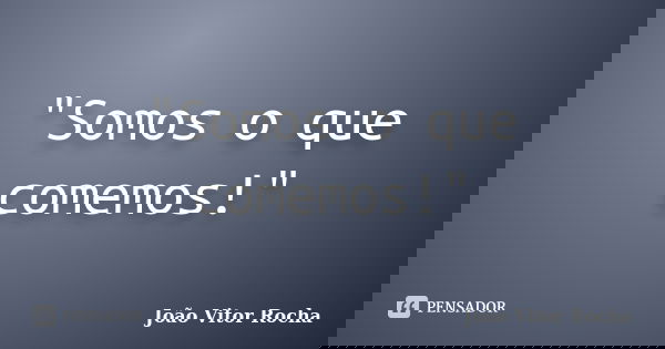"Somos o que comemos!"... Frase de João Vitor Rocha.