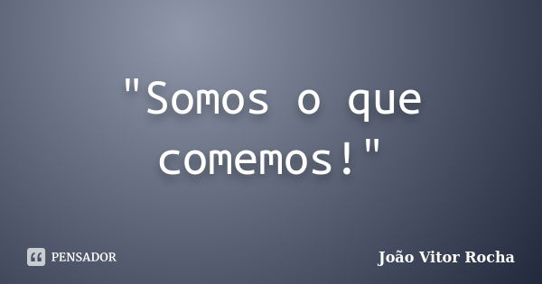 "Somos o que comemos!"... Frase de João Vitor Rocha.