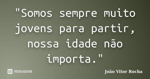 "Somos sempre muito jovens para partir, nossa idade não importa."... Frase de João Vitor Rocha.