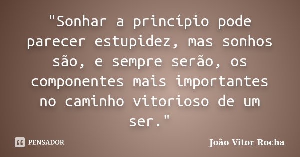 "Sonhar a princípio pode parecer estupidez, mas sonhos são, e sempre serão, os componentes mais importantes no caminho vitorioso de um ser."... Frase de João Vitor Rocha.