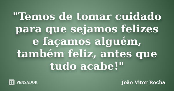 "Temos de tomar cuidado para que sejamos felizes e façamos alguém, também feliz, antes que tudo acabe!"... Frase de João Vitor Rocha.