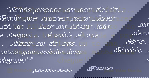 "Tenho pressa em ser feliz.. Tenho que correr para fazer um filho... Ler um livro não daria tempo... A vida é pra Hoje... Dizer eu te amo... Rápido, antes ... Frase de João Vitor Rocha.