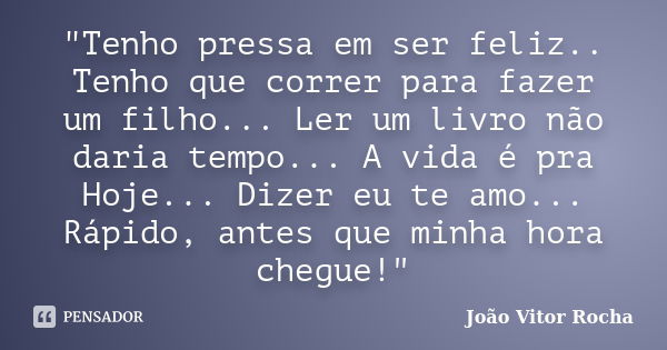 "Tenho pressa em ser feliz.. Tenho que correr para fazer um filho... Ler um livro não daria tempo... A vida é pra Hoje... Dizer eu te amo... Rápido, antes ... Frase de João Vitor Rocha.