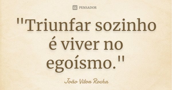 "Triunfar sozinho é viver no egoísmo."... Frase de João Vitor Rocha.