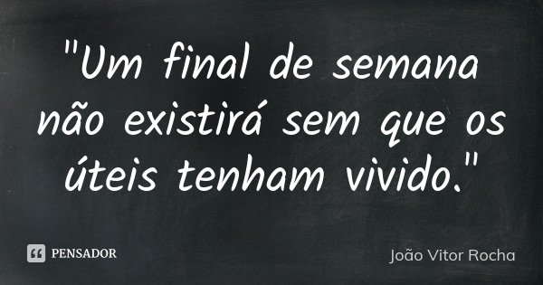 "Um final de semana não existirá sem que os úteis tenham vivido."... Frase de João Vitor Rocha.