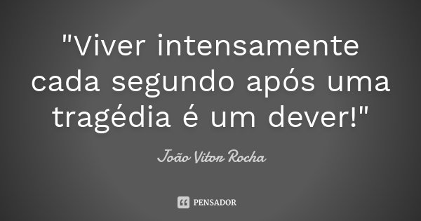 "Viver intensamente cada segundo após uma tragédia é um dever!"... Frase de João Vitor Rocha.