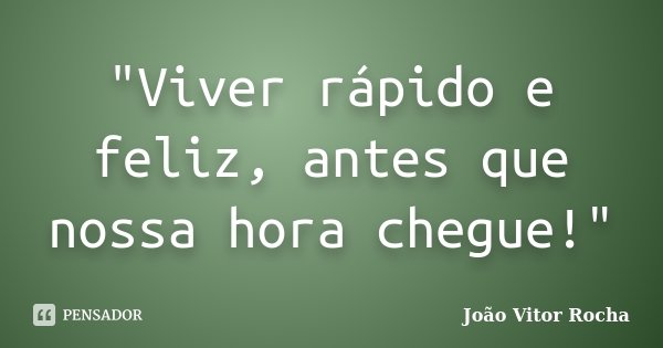 "Viver rápido e feliz, antes que nossa hora chegue!"... Frase de João Vitor Rocha.