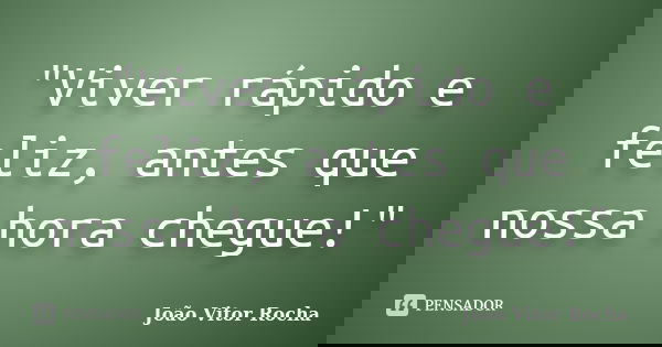 "Viver rápido e feliz, antes que nossa hora chegue!"... Frase de João Vitor Rocha.