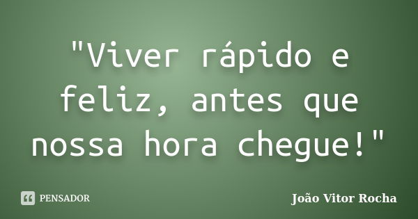 "Viver rápido e feliz, antes que nossa hora chegue!"... Frase de João Vitor Rocha.