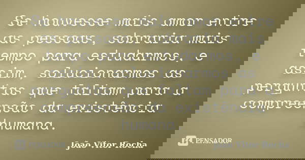 Se houvesse mais amor entre as pessoas, sobraria mais tempo para estudarmos, e assim, solucionarmos as perguntas que faltam para a compreensão da existência hum... Frase de João Vitor Rocha.