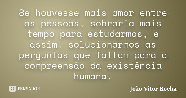 Se houvesse mais amor entre as pessoas, sobraria mais tempo para estudarmos, e assim, solucionarmos as perguntas que faltam para a compreensão da existência hum... Frase de João Vitor Rocha.