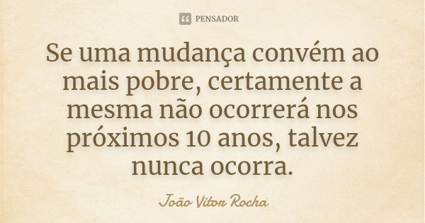 Se uma mudança convém ao mais pobre, certamente a mesma não ocorrerá nos próximos 10 anos, talvez nunca ocorra.... Frase de João Vitor Rocha.