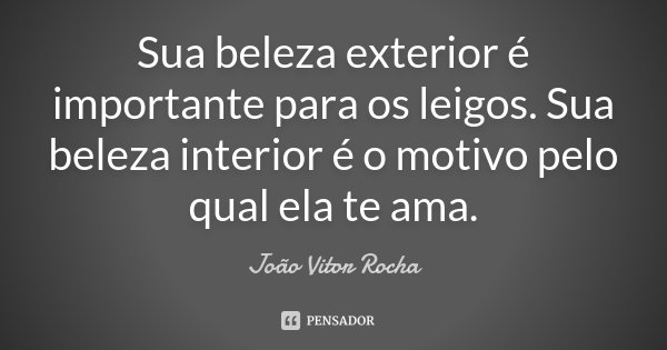 Sua beleza exterior é importante para os leigos. Sua beleza interior é o motivo pelo qual ela te ama.... Frase de João Vitor Rocha.