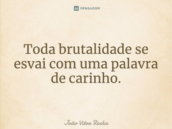 Toda brutalidade se esvai com uma palavra de carinho.... Frase de João Vitor Rocha.