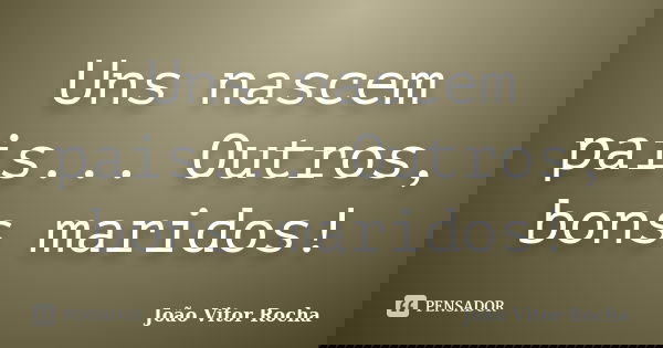 Uns nascem pais... Outros, bons maridos!... Frase de João Vitor Rocha.