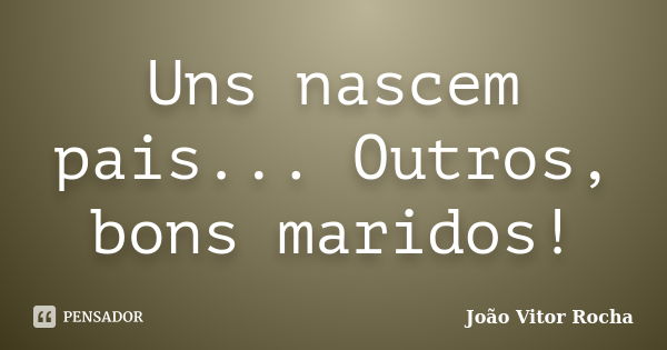 Uns nascem pais... Outros, bons maridos!... Frase de João Vitor Rocha.