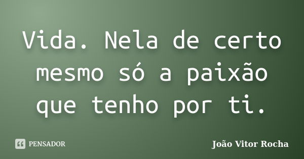 Vida. Nela de certo mesmo só a paixão que tenho por ti.... Frase de João Vitor Rocha.