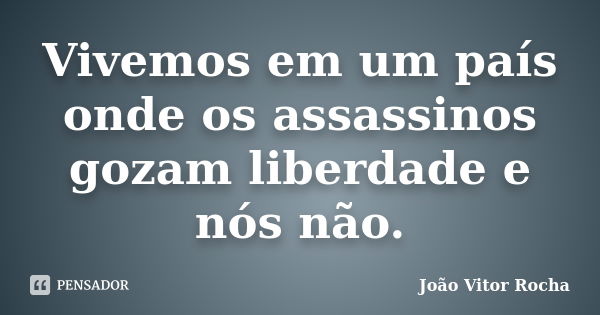 Vivemos em um país onde os assassinos gozam liberdade e nós não.... Frase de João Vitor Rocha.