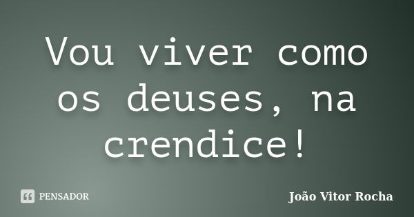 Vou viver como os deuses, na crendice!... Frase de João Vitor Rocha.