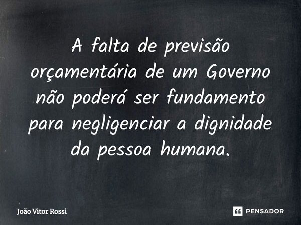 ⁠A falta de previsão orçamentária de um Governo não poderá ser fundamento para negligenciar a dignidade da pessoa humana.... Frase de João Vitor Rossi.
