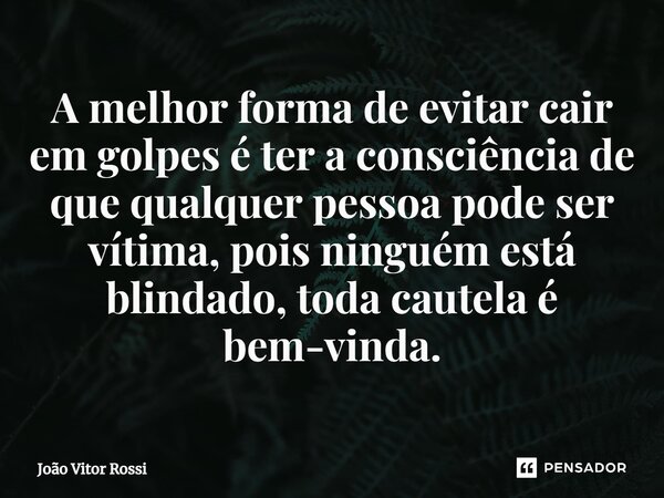 ⁠A melhor forma de evitar cair em golpes é ter a consciência de que qualquer pessoa pode ser vítima, pois ninguém está blindado, toda cautela é bem-vinda.... Frase de João Vitor Rossi.