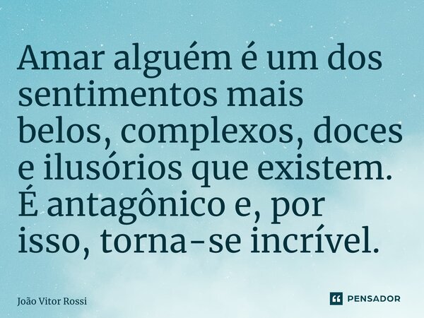⁠Amar alguém é um dos sentimentos mais belos, complexos, doces e ilusórios que existem. É antagônico e, por isso, torna-se incrível.... Frase de João Vitor Rossi.