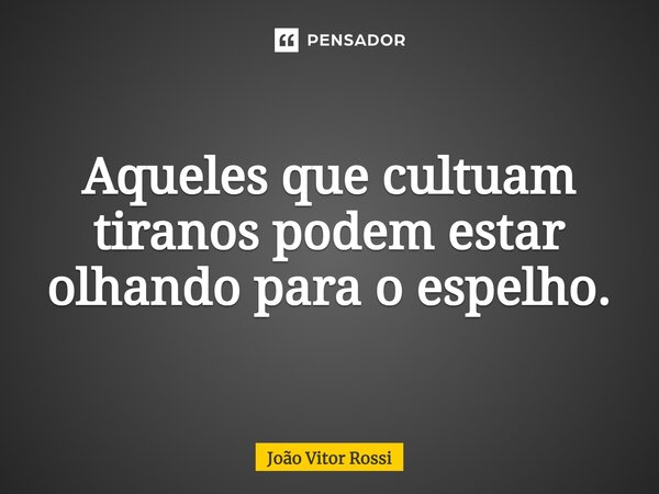 Aqueles que cultuam tiranos podem estar olhando para o espelho.... Frase de João Vitor Rossi.