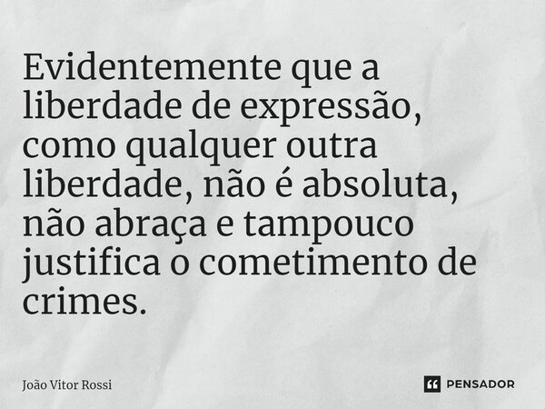 ⁠Evidentemente que a liberdade de expressão, como qualquer outra liberdade, não é absoluta, não abraça e tampouco justifica o cometimento de crimes.... Frase de João Vitor Rossi.