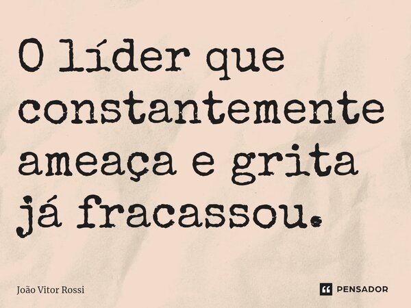 ⁠O líder que constantemente ameaça e grita já fracassou.... Frase de João Vitor Rossi.