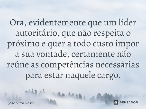 ⁠Ora, evidentemente que um líder autoritário, que não respeita o próximo e quer a todo custo impor a sua vontade, certamente não reúne as competências necessári... Frase de João Vitor Rossi.
