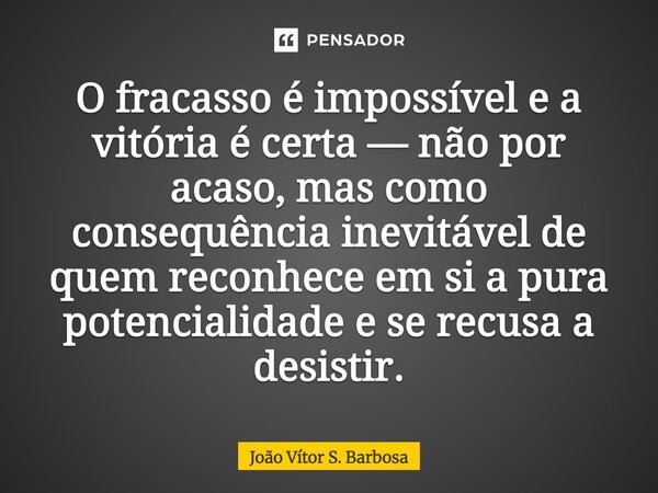 O fracasso é impossível e a vitória é certa — não por acaso, mas como consequência inevitável de quem reconhece em si a pura potencialidade e se recusa a desist... Frase de João Vítor S. Barbosa.