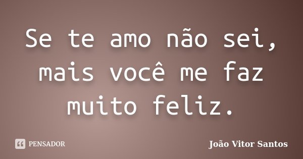 Se te amo não sei, mais você me faz muito feliz.... Frase de João Vitor Santos.