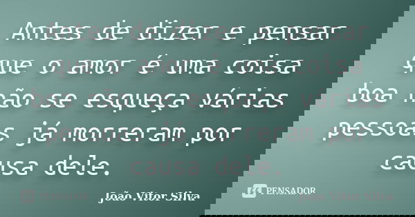 Antes de dizer e pensar que o amor é uma coisa boa não se esqueça várias pessoas já morreram por causa dele.... Frase de João Vitor Silva.