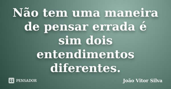 Não tem uma maneira de pensar errada é sim dois entendimentos diferentes.... Frase de João Vitor Silva.