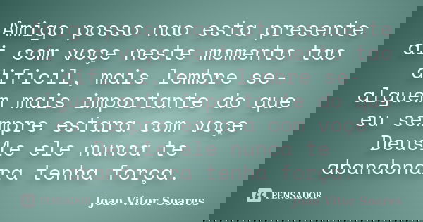 Amigo posso nao esta presente ai com voçe neste momento tao dificil, mais lembre se- alguem mais importante do que eu sempre estara com voçe Deus1e ele nunca te... Frase de Joao Vitor Soares.