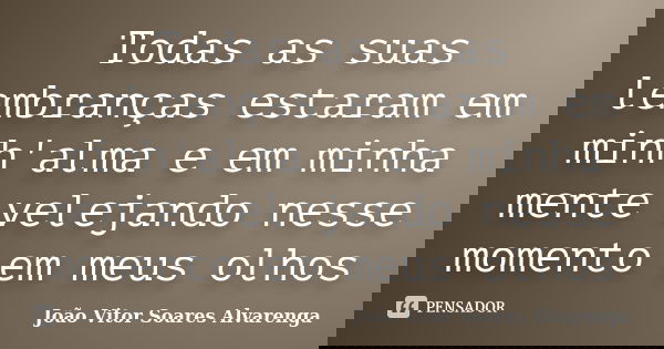 Todas as suas lembranças estaram em minh'alma e em minha mente velejando nesse momento em meus olhos... Frase de João Vitor Soares Alvarenga.