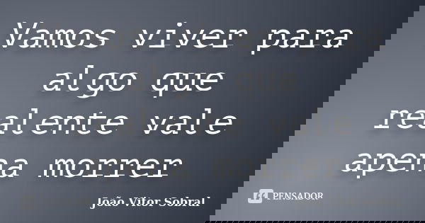 Vamos viver para algo que realente vale apena morrer... Frase de João Vitor Sobral.
