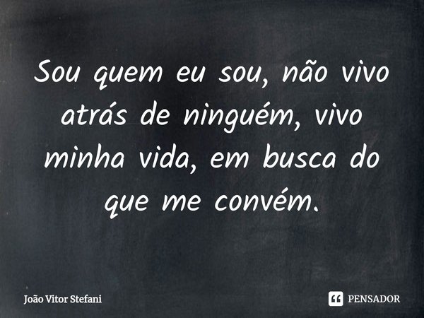 ⁠Sou quem eu sou, não vivo atrás de ninguém, vivo minha vida, em busca do que me convém.... Frase de João Vitor Stefani.