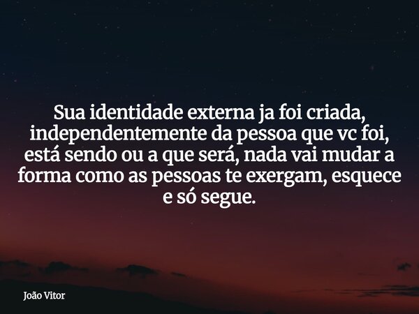 Sua identidade externa ja foi criada, independentemente da pessoa que vc foi, está sendo ou a que será, nada vai mudar a forma como as pessoas te exergam, esque... Frase de João Vitor.