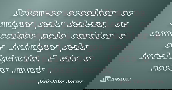 Devem-se escolher os amigos pela beleza, os conhecidos pelo caráter e os inimigos pela inteligência. E eis o nosso mundo .... Frase de João Vitor Torres.