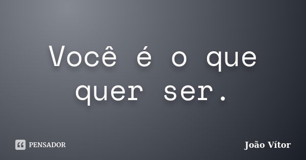 Você é o que quer ser.... Frase de João Vitor.